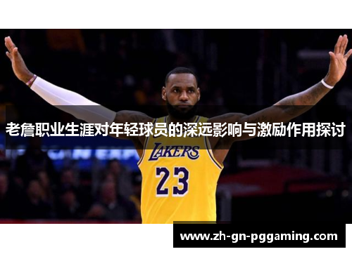 老詹职业生涯对年轻球员的深远影响与激励作用探讨 老詹职业生涯对年轻球员的深远影响与激励作用探讨