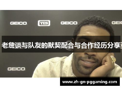 老詹谈与队友的默契配合与合作经历分享 老詹谈与队友的默契配合与合作经历分享