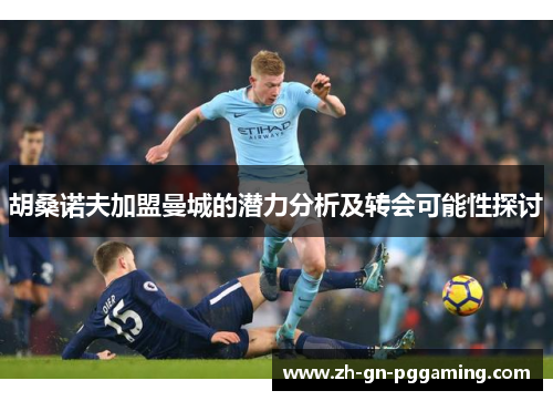 胡桑诺夫加盟曼城的潜力分析及转会可能性探讨 胡桑诺夫加盟曼城的潜力分析及转会可能性探讨