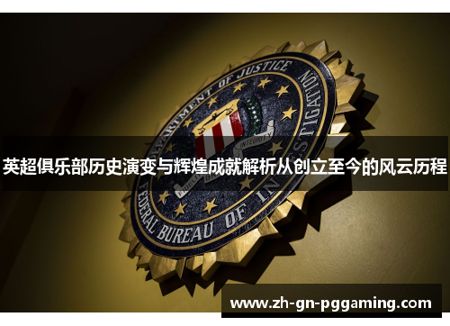 英超俱乐部历史演变与辉煌成就解析从创立至今的风云历程 英超俱乐部历史演变与辉煌成就解析从创立至今的风云历程