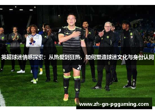 英超球迷情感探索:从热爱到狂热,如何塑造球迷文化与身份认同 英超球迷情感探索:从热爱到狂热,如何塑造球迷文化与身份认同