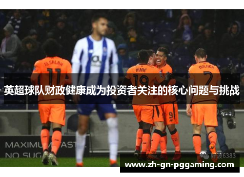 英超球队财政健康成为投资者关注的核心问题与挑战 英超球队财政健康成为投资者关注的核心问题与挑战