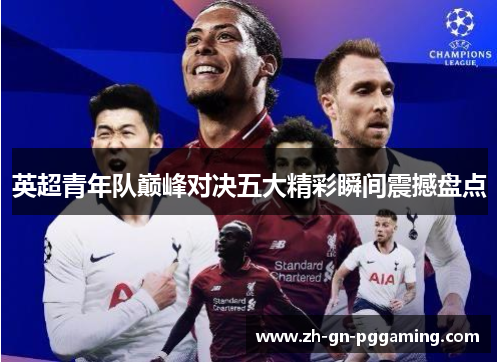 英超青年队巅峰对决五大精彩瞬间震撼盘点 英超青年队巅峰对决五大精彩瞬间震撼盘点