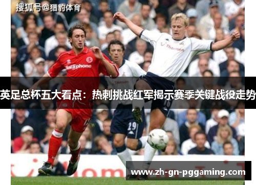 英足总杯五大看点:热刺挑战红军揭示赛季关键战役走势 英足总杯五大看点:热刺挑战红军揭示赛季关键战役走势