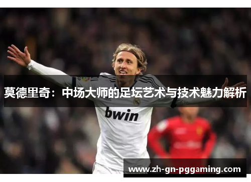 莫德里奇:中场大师的足坛艺术与技术魅力解析 莫德里奇:中场大师的足坛艺术与技术魅力解析