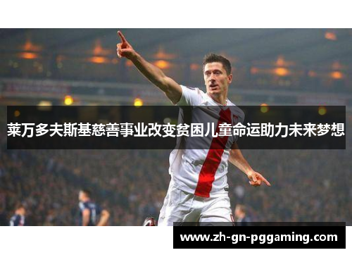 莱万多夫斯基慈善事业改变贫困儿童命运助力未来梦想 莱万多夫斯基慈善事业改变贫困儿童命运助力未来梦想