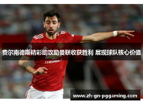 费尔南德斯精彩助攻助曼联收获胜利 展现球队核心价值 费尔南德斯精彩助攻助曼联收获胜利 展现球队核心价值