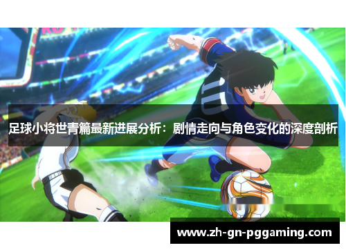 足球小将世青篇最新进展分析:剧情走向与角色变化的深度剖析 足球小将世青篇最新进展分析:剧情走向与角色变化的深度剖析