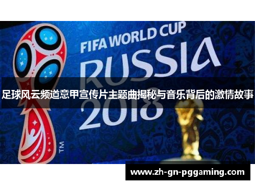 足球风云频道意甲宣传片主题曲揭秘与音乐背后的激情故事 足球风云频道意甲宣传片主题曲揭秘与音乐背后的激情故事