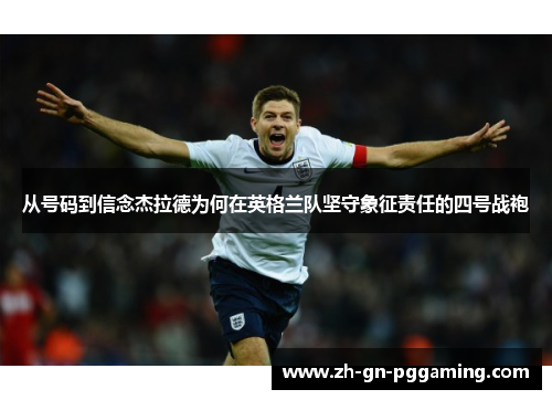 从号码到信念杰拉德为何在英格兰队坚守象征责任的四号战袍 从号码到信念杰拉德为何在英格兰队坚守象征责任的四号战袍
