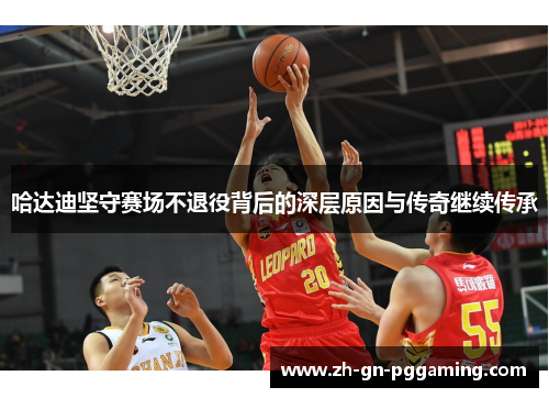 哈达迪坚守赛场不退役背后的深层原因与传奇继续传承 哈达迪坚守赛场不退役背后的深层原因与传奇继续传承