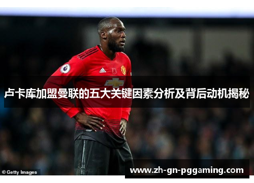 卢卡库加盟曼联的五大关键因素分析及背后动机揭秘 卢卡库加盟曼联的五大关键因素分析及背后动机揭秘