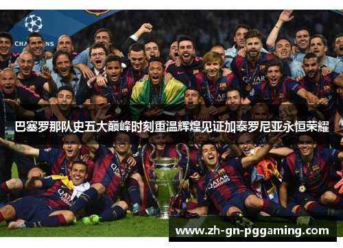 巴塞罗那队史五大巅峰时刻重温辉煌见证加泰罗尼亚永恒荣耀