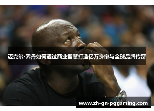 迈克尔·乔丹如何通过商业智慧打造亿万身家与全球品牌传奇 迈克尔·乔丹如何通过商业智慧打造亿万身家与全球品牌传奇