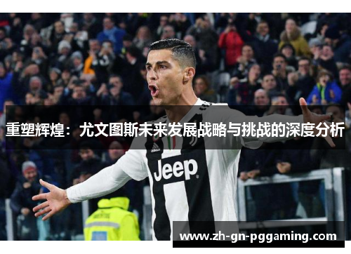 重塑辉煌:尤文图斯未来发展战略与挑战的深度分析 重塑辉煌:尤文图斯未来发展战略与挑战的深度分析