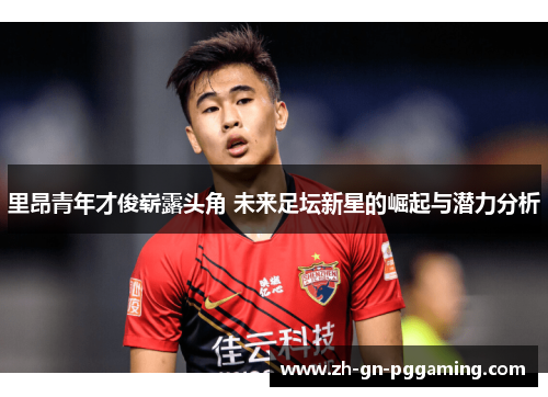 里昂青年才俊崭露头角 未来足坛新星的崛起与潜力分析 里昂青年才俊崭露头角 未来足坛新星的崛起与潜力分析