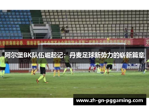 阿尔堡BK队伍崛起记:丹麦足球新势力的崭新篇章 阿尔堡BK队伍崛起记:丹麦足球新势力的崭新篇章