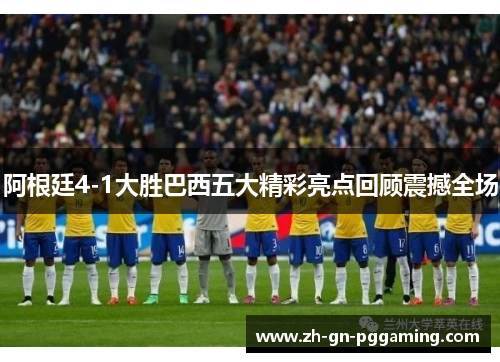 阿根廷4-1大胜巴西五大精彩亮点回顾震撼全场 阿根廷4-1大胜巴西五大精彩亮点回顾震撼全场