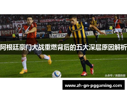 阿根廷豪门大战重燃背后的五大深层原因解析