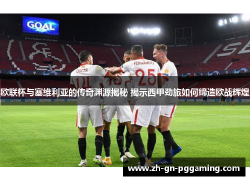 欧联杯与塞维利亚的传奇渊源揭秘 揭示西甲劲旅如何缔造欧战辉煌