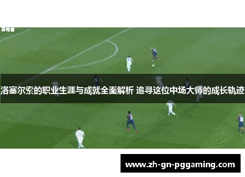 洛塞尔索的职业生涯与成就全面解析 追寻这位中场大师的成长轨迹