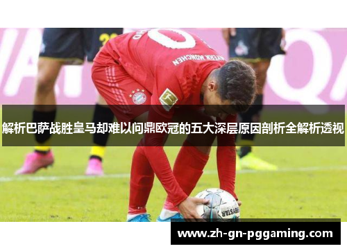 解析巴萨战胜皇马却难以问鼎欧冠的五大深层原因剖析全解析透视