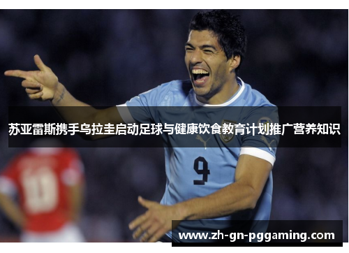 苏亚雷斯携手乌拉圭启动足球与健康饮食教育计划推广营养知识