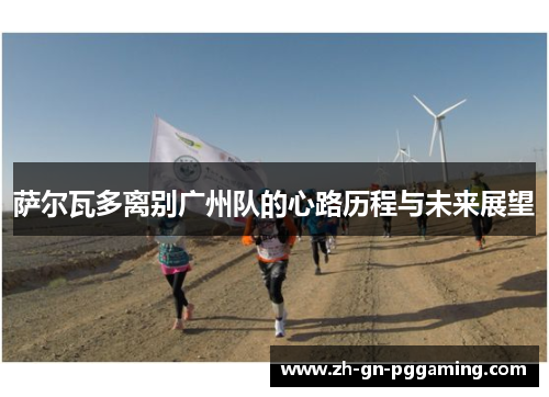 萨尔瓦多离别广州队的心路历程与未来展望