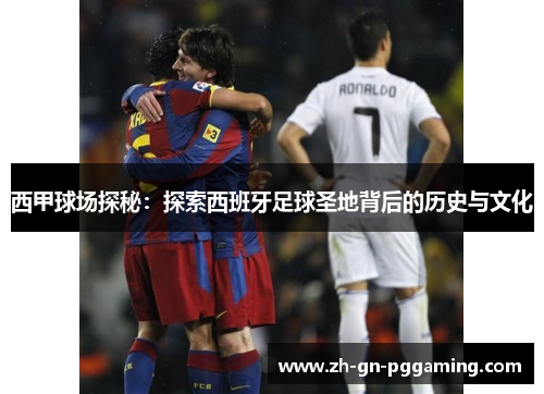 西甲球场探秘：探索西班牙足球圣地背后的历史与文化