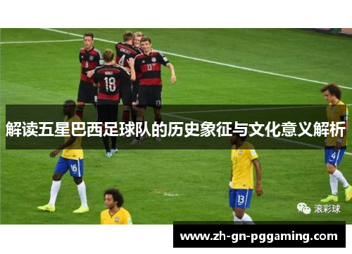 解读五星巴西足球队的历史象征与文化意义解析