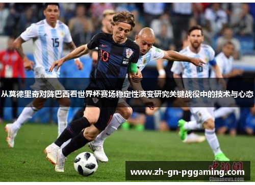 从莫德里奇对阵巴西看世界杯赛场稳定性演变研究关键战役中的技术与心态 从莫德里奇对阵巴西看世界杯赛场稳定性演变研究关键战役中的技术与心态