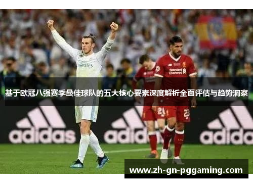 基于欧冠八强赛季最佳球队的五大核心要素深度解析全面评估与趋势洞察 基于欧冠八强赛季最佳球队的五大核心要素深度解析全面评估与趋势洞察
