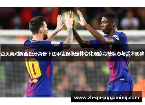 登贝莱对阵西班牙背景下法甲表现稳定性变化观察竞技状态与战术影响 登贝莱对阵西班牙背景下法甲表现稳定性变化观察竞技状态与战术影响
