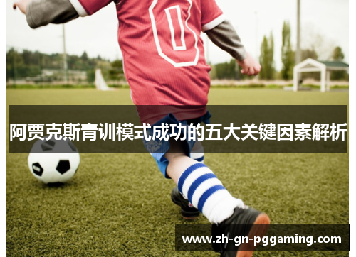 阿贾克斯青训模式成功的五大关键因素解析 阿贾克斯青训模式成功的五大关键因素解析