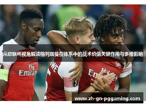 从欧联杯视角解读格列兹曼在体系中的战术价值关键作用与多维影响