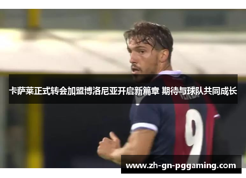 卡萨莱正式转会加盟博洛尼亚开启新篇章 期待与球队共同成长