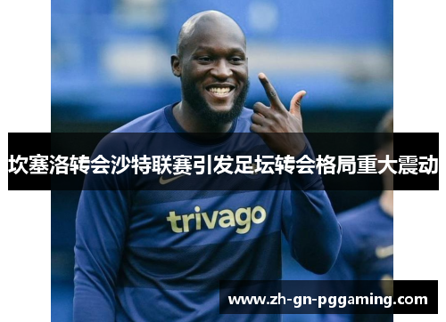 坎塞洛转会沙特联赛引发足坛转会格局重大震动 坎塞洛转会沙特联赛引发足坛转会格局重大震动