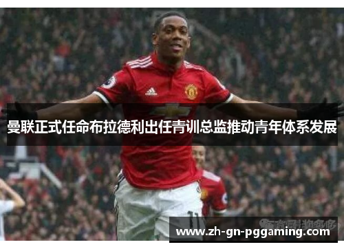 曼联正式任命布拉德利出任青训总监推动青年体系发展 曼联正式任命布拉德利出任青训总监推动青年体系发展