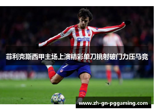 菲利克斯西甲主场上演精彩单刀挑射破门力压马竞