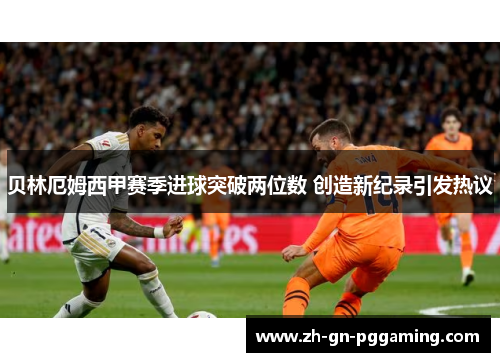 贝林厄姆西甲赛季进球突破两位数 创造新纪录引发热议