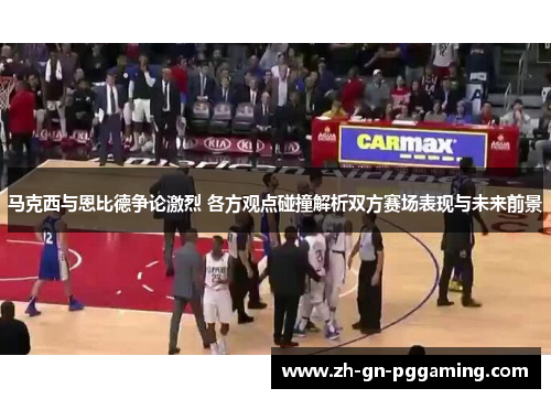 马克西与恩比德争论激烈 各方观点碰撞解析双方赛场表现与未来前景