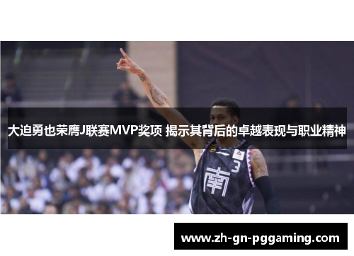 大迫勇也荣膺J联赛MVP奖项 揭示其背后的卓越表现与职业精神
