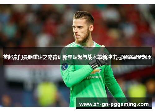 英超豪门曼联重建之路青训新星崛起与战术革新冲击冠军荣耀梦想季 英超豪门曼联重建之路青训新星崛起与战术革新冲击冠军荣耀梦想季