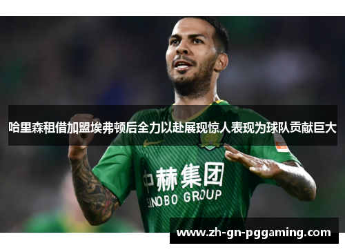 哈里森租借加盟埃弗顿后全力以赴展现惊人表现为球队贡献巨大 哈里森租借加盟埃弗顿后全力以赴展现惊人表现为球队贡献巨大