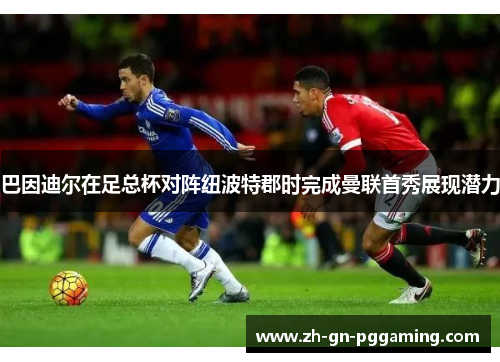 巴因迪尔在足总杯对阵纽波特郡时完成曼联首秀展现潜力 巴因迪尔在足总杯对阵纽波特郡时完成曼联首秀展现潜力