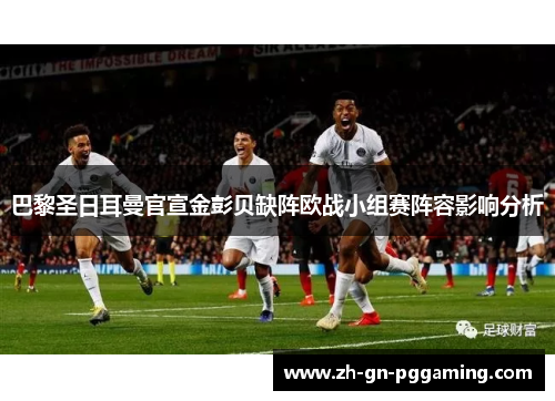 巴黎圣日耳曼官宣金彭贝缺阵欧战小组赛阵容影响分析 巴黎圣日耳曼官宣金彭贝缺阵欧战小组赛阵容影响分析